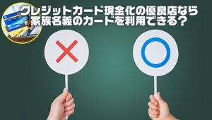 クレジットカード現金化の優良店なら家族名義のカードを利用できる？